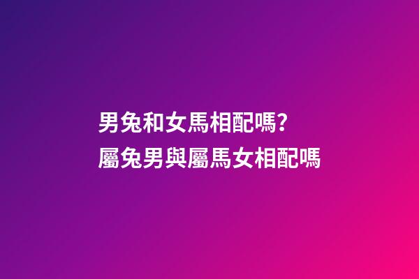 男兔和女馬相配嗎？ 屬兔男與屬馬女相配嗎-第1張-觀點-玄機派